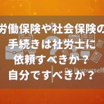 労働保険や社会保険の手続きは、社労士に依頼？自分でやる？