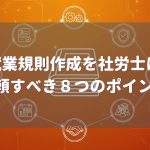 就業規則作成を社労士に依頼すべき8つポイント 神戸市の社労士が解説