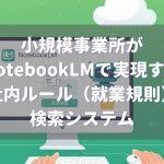 NotebookLMで社内ルール(就業規則)検索システムを作成