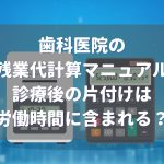 歯科医院 残業代計算マニュアル 診療時間後の片付け時間は?