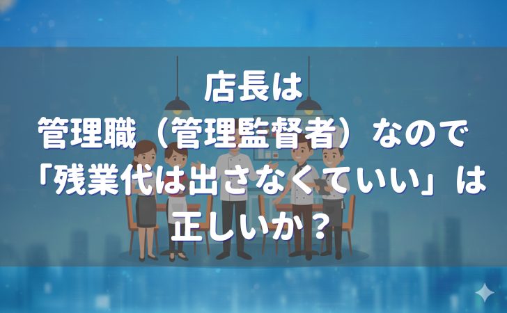 店長は管理職（管理監督者）なので「残業代は出さなくていい」？