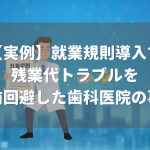 就業規則導入で残業代トラブルを事前回避した歯科医院の実例