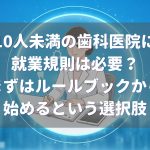 10人未満の歯科医院に就業規則は必要？｜まずはルールブックから始めるという選択肢
