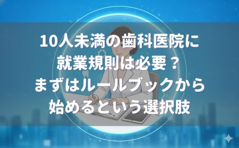 10人未満の歯科医院に就業規則は必要？｜まずはルールブックから始めるという選択肢