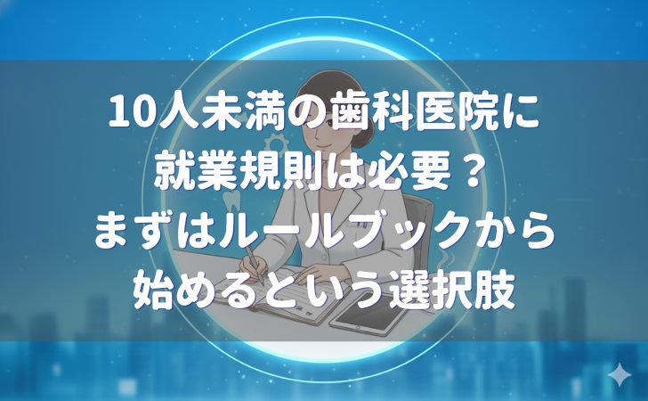 10人未満の歯科医院に就業規則は必要？｜まずはルールブックから始めるという選択肢