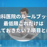 歯科医院のルールブックに最低限入れておきたい7項目とは？