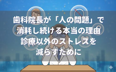 歯科院長が「人の問題」で消耗し続ける本当の理由｜診療以外のストレスを減らすために