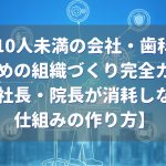 社員10人未満の会社・歯科医院のための組織づくり完全ガイド|社長が消耗しない仕組みの作り方の解説記事