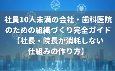 社員10人未満の会社・歯科医院のための組織づくり完全ガイド|社長が消耗しない仕組みの作り方の解説記事