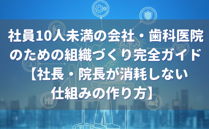 社員10人未満の会社・歯科医院のための組織づくり完全ガイド｜社長が消耗しない仕組みの作り方の解説記事