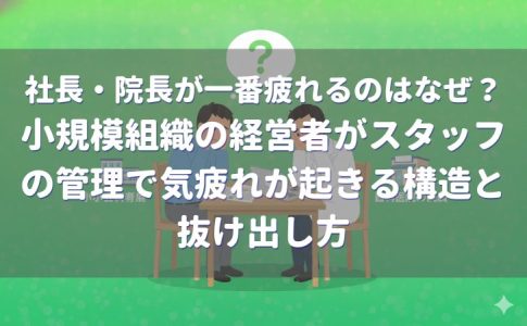 社長・院長が一番疲れるのはなぜ?小規模組織の経営者がスタッフの管理で気疲れが起きる構造と抜け出し方