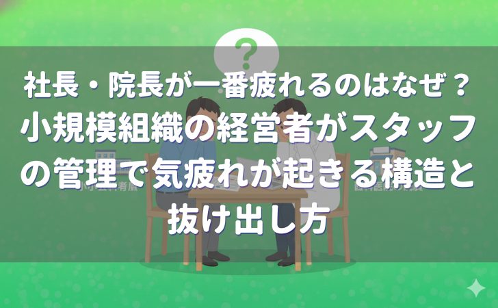 社長・院長が一番疲れるのはなぜ?小規模組織の経営者がスタッフの管理で気疲れが起きる構造と抜け出し方