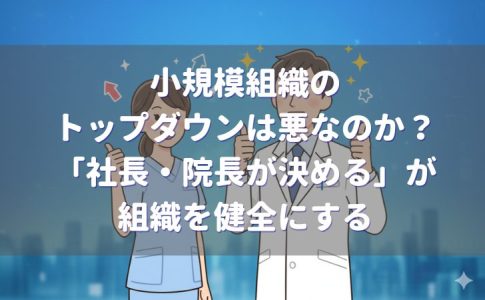 小規模組織のトップダウンは悪なのか?「社長・院長が決める」が組織を健全にする