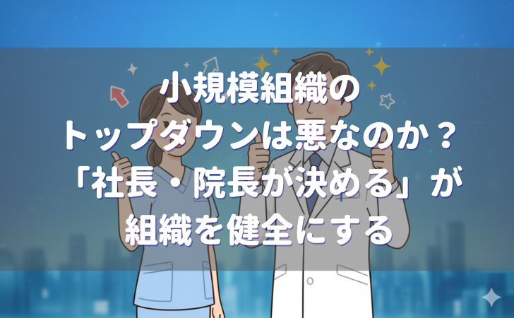 小規模組織のトップダウンは悪なのか？「社長・院長が決める」が組織を健全にする